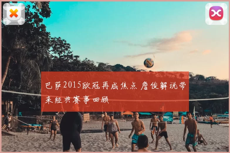巴萨2015欧冠再成焦点 詹俊解说带来经典赛事回顾