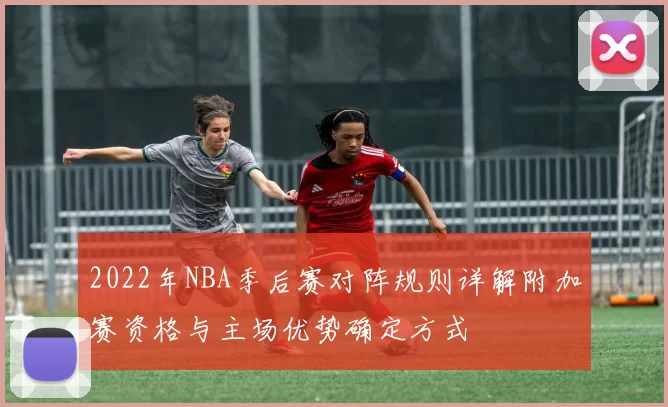 2022年NBA季后赛对阵规则详解附加赛资格与主场优势确定方式