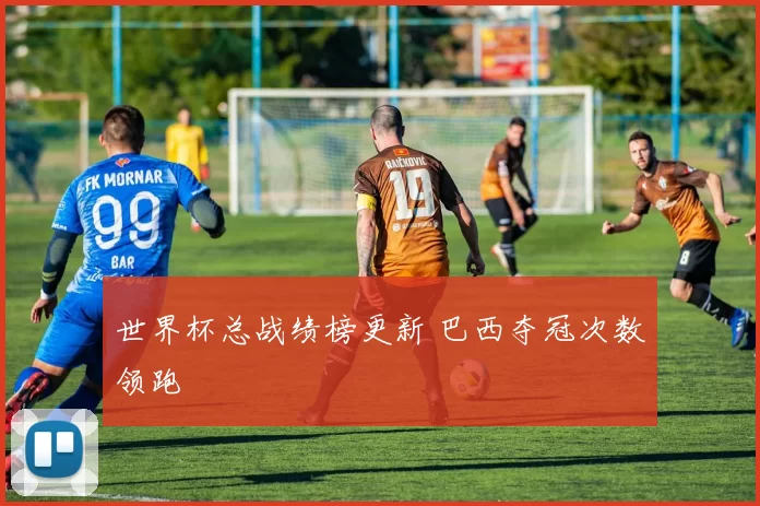 世界杯总战绩榜更新 巴西夺冠次数领跑
