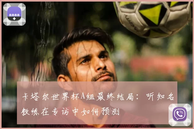 卡塔尔世界杯A组最终结局:听知名教练在专访中如何预测