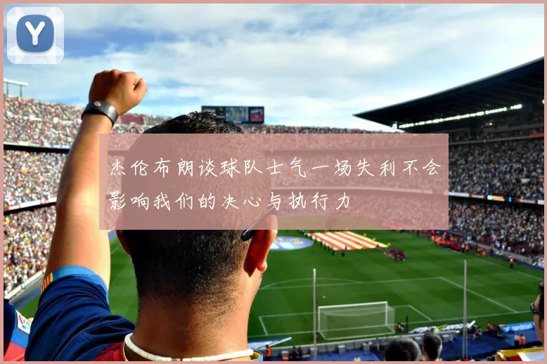 杰伦布朗谈球队士气一场失利不会影响我们的决心与执行力