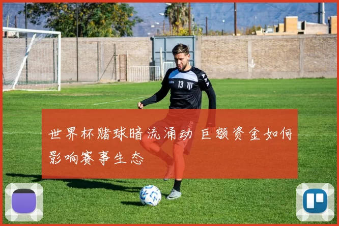 世界杯赌球暗流涌动 巨额资金如何影响赛事生态