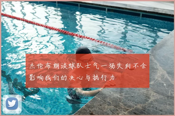杰伦布朗谈球队士气一场失利不会影响我们的决心与执行力