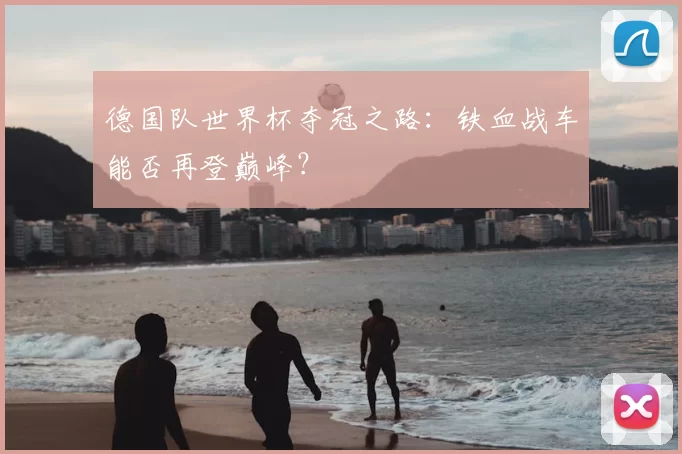 德国队世界杯夺冠之路:铁血战车能否再登巅峰?