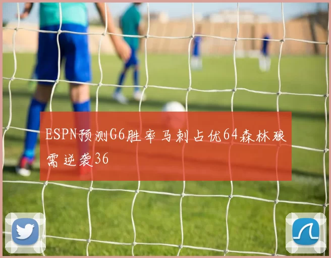 ESPN预测G6胜率马刺占优64森林狼需逆袭36