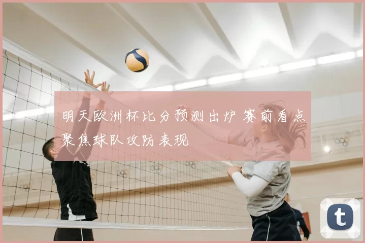 明天欧洲杯比分预测出炉 赛前看点聚焦球队攻防表现