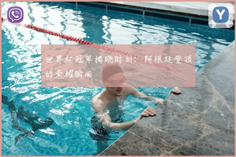 世界杯冠军揭晓时刻:阿根廷登顶的荣耀瞬间