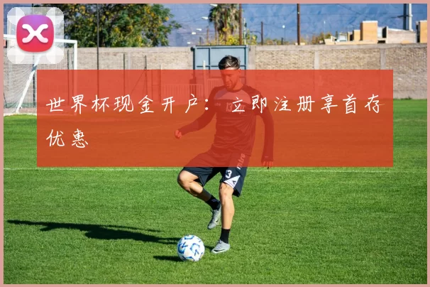 世界杯现金开户:立即注册享首存优惠