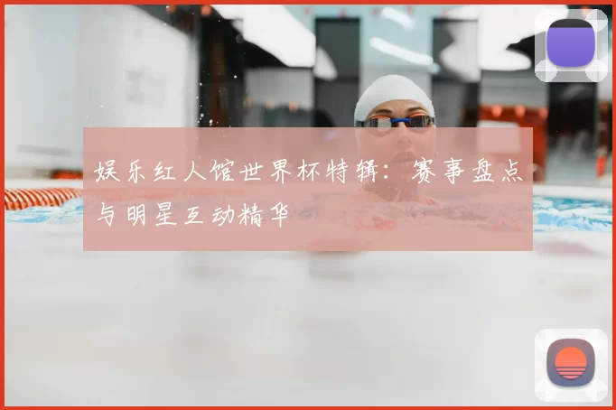娱乐红人馆世界杯特辑：赛事盘点与明星互动精华