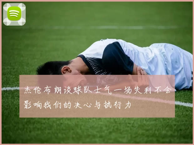 杰伦布朗谈球队士气一场失利不会影响我们的决心与执行力