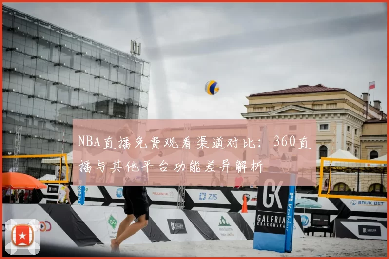 NBA直播免费观看渠道对比:360直播与其他平台功能差异解析