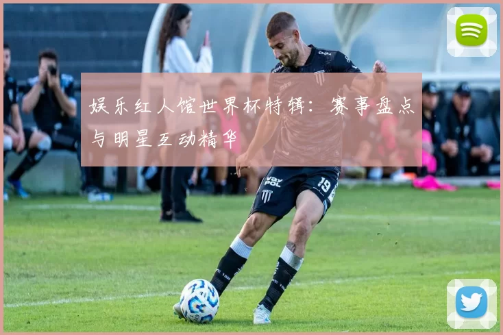 娱乐红人馆世界杯特辑:赛事盘点与明星互动精华