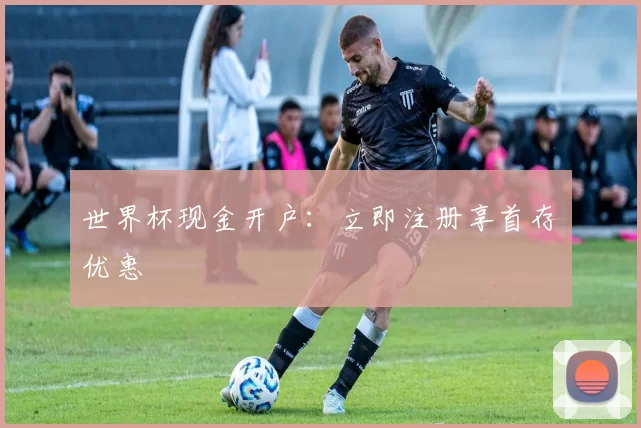 世界杯现金开户:立即注册享首存优惠
