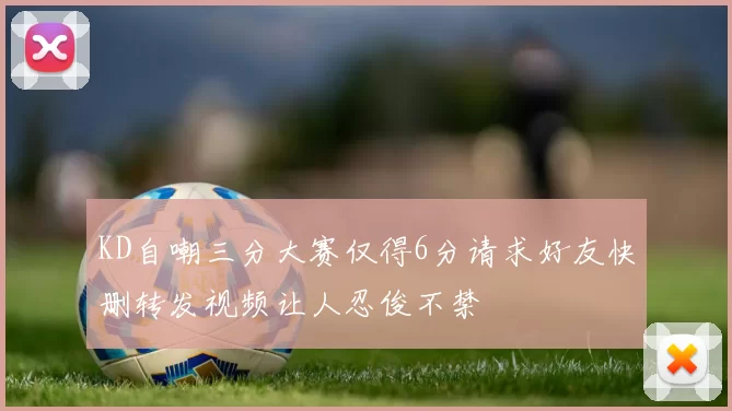 KD自嘲三分大赛仅得6分请求好友快删转发视频让人忍俊不禁