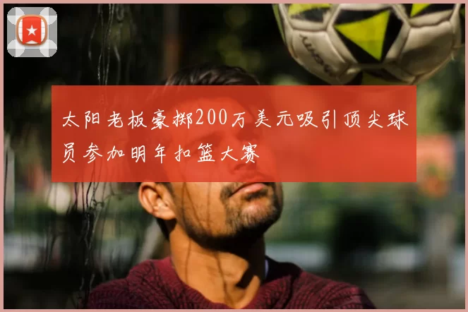 太阳老板豪掷200万美元吸引顶尖球员参加明年扣篮大赛