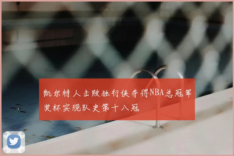 凯尔特人击败独行侠夺得NBA总冠军奖杯实现队史第十八冠