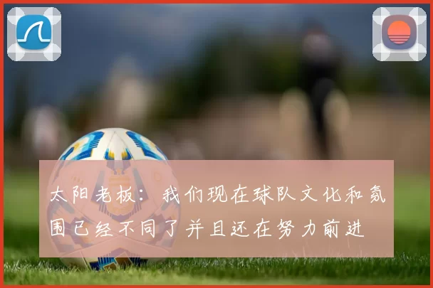 太阳老板:我们现在球队文化和氛围已经不同了并且还在努力前进