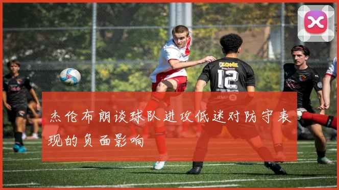 杰伦布朗谈球队进攻低迷对防守表现的负面影响