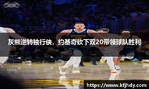 灰熊逆转独行侠，约基奇砍下双20带领球队胜利