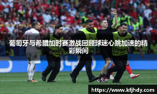 葡萄牙与希腊加时赛激战回顾球迷心跳加速的精彩瞬间