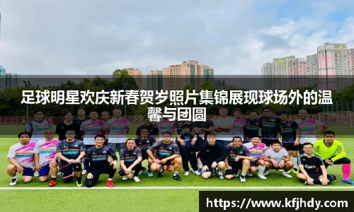 足球明星欢庆新春贺岁照片集锦展现球场外的温馨与团圆