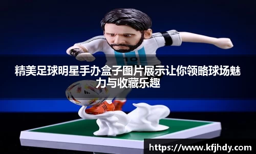 精美足球明星手办盒子图片展示让你领略球场魅力与收藏乐趣